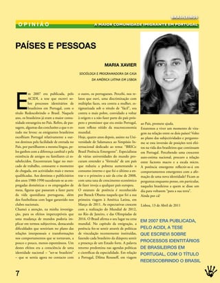 BRASILEIROS

  oPiniÂo                                                A MAIOR COMUNIDADE IMIGRANTE EM PORTUGAL




PAíses e PessoAs

                                                                 mAriA XAvier
                                              soCióloGa e ProGramadora da Casa
                                                       da amériCa latina em lisBoa




E
         m 2007 era publicada, pelo           o outro, os portugueses. Percebi, nos re-
         ACIDI, a tese que escrevi so-        latos que ouvi, uma discriminação com
         bre processos identitários de        múltiplas faces, ora contra a mulher, es-
         brasileiros em Portugal, com o       tigmatizada sob o rótulo de “fácil”, ora
título Redescobrindo o Brasil. Naquele        contra o mais pobre, convidado a voltar
ano, os brasileiros já eram a maior comu-     à origem e a não fazer parte do país prós-
nidade estrangeira no País. Refiro, de pas-   pero e promissor que era então Portugal,      ao País, promete ajuda.
sagem, algumas das conclusões a que o es-     num reflexo nítido da macroeconomia           Estaremos a viver um momento de vira-
tudo me levou: os emigrantes brasileiros      mundial.                                      gem na relação entre os dois países? Volto
escolhiam Portugal relativamente a out-       Hoje, quatro anos depois, assisto na Uni-     ao plano das subjectividades e pergunto-
ros destinos pela facilidade de entrada no    versidade de Salamanca ao Simpósio In-        me se esta inversão de posições terá efei-
País, por partilharem a mesma língua, pe-     ternacional dedicado ao tema: “BRICs:         tos na vida dos brasileiros que continuam
los ganhos com a diferença cambial e pela     Brasil Potência Emergente”. Especialistas     em Portugal. Percebendo uma crescente
existência de amigos ou familiares cá es-     de várias universidades do mundo pro-         auto-estima nacional, procuro a relação
tabelecidos. Encontraram lugar no mer-        curam entender a “fórmula” de um país         entre factores macro e a escala micro.
cado de trabalho, consoante o momento         que reduziu a pobreza aumentando o            A potência emergente reflectir-se-á em
de chegada, em actividades mais e menos       consumo interno e que foi o último a en-      comportamentos emergentes com a afir-
qualificadas. Aos dentistas e publicitários   trar e o primeiro a sair da crise de 2008,    mação de uma nova identidade? Ficam as
dos anos 1980-1990 sucederam-se as em-        com uma taxa de crescimento económico         perguntas enquanto penso, em particular,
pregadas domésticas e os empregados de        de fazer inveja a qualquer país europeu.      naqueles brasileiros a quem se disse um
mesa, figuras que passaram a fazer parte      O estatuto de potência é reconhecido          dia para voltarem “para a sua terra”.
da vida quotidiana portuguesa, além           por Barack Obama naquela que foi a sua        Ainda por cá?
dos futebolistas com lugar garantido nos      primeira viagem à América Latina, em
clubes nacionais.                             Março de 2011. As expectativas crescem        Lisboa, 13 de Abril de 2011
Chamei a atenção, na minha investiga-         com a realização do Mundial de 2012,
ção, para os efeitos imperceptíveis que       no Rio de Janeiro, e das Olimpíadas de
uma mudança de mundos poderia im-             2016. O Brasil afirma o seu lugar na cena
                                                                                            eM 2007 erA PublICADA,
plicar em termos subjectivos, destacando      mundial. No capítulo da emigração, a
dificuldades que sentiriam no plano das       potência fez-se sentir através de políticas   PelO ACIDI, A tese
relações interpessoais e transformações       de vinculação recentemente instituídas,       que esCrevI sObre
nos comportamentos que se tornavam, a         fazendo cada brasileiro da diáspora sentir
pouco e pouco, menos espontâneos. Um          a presença de um Estado forte. A palavra      PrOCessOs IDeNtItárIOs
destes efeitos era a consciência de uma       retorno predomina nas agendas políticas       De brAsIleIrOs eM
identidade nacional – “ser-se brasileiro”     e científicas da especialidade. Em relação
                                                                                            POrtugAl, COM O títulO
– que se sentia agora no contacto com         a Portugal, Dilma Rousseff, em viagem
                                                                                            reDesCObrINDO O brAsIl


7
 