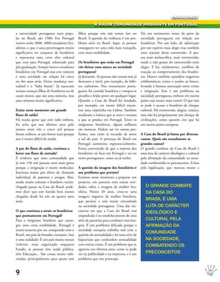 BRASILEIROS

                                                         A MAIOR COMUNIDADE IMIGRANTE EM PORTUGAL

a universidade portuguesa mais popu-          filhos porque nós não temos isso no           Há um sentimento misto da parte da
lar no Brasil, são 1500. Em Portugal          Brasil. A questão da violência é um pro-      sociedade portuguesa em relação aos
inteiro serão 3000, 4000 estudantes bra-      blema sério no Brasil. Aqui, as pessoas       brasileiros. Por um lado, de admiração
sileiros, o que é uma percentagem muito       conseguem ter uma vida mais tranquila,        por um espírito mais alegre mas também
significativa no conjunto de brasileiros      com mais estabilidade.                        uma rejeição dessa extroversão. A pes-
e representa uma certa elite cultural                                                       soa mais melancólica, mais introvertida,
que vem para Portugal, sobretudo para         Os brasileiros que estão em Portugal          tende a não gostar do extrovertido mais
pós-graduação. Sempre houve estudantes        vão deixar uma marca na sociedade             alegre. E há, nitidamente, conflitos de
brasileiros em Portugal mas este número       portuguesa?                                   reacção ao comportamento dos brasilei-
é uma novidade em relação há cinco            Já deixaram. As pessoas não notam mas já      ros. Houve também episódios negativos
ou dez anos atrás. Outra mudança assi-        deixaram a nível, por exemplo, de hábi-       emblemáticos, como o assalto ao banco,
nalável é o “baby boom”. Já nasceram          tos culinários. Nos restaurantes portu-       levando à famosa associação entre crime
muitas crianças filhas de brasileiros ou de   gueses há comida brasileira e compra-se       e imigração. Este é um problema na
casais mistos, que são uma minoria, mas       picanha e feijão preto em qualquer lugar.     sociedade portuguesa, embora em outros
uma minoria muito significativa.              Quando a Casa do Brasil foi fundada,          países seja muito mais visível. O que não
                                              por exemplo, era muito difícil encon-         se pode é acusar o brasileiro de choque
Existe neste momento um grande                trar uma caipirinha em Lisboa. Também         cultural. Há extroversão, alegria, música,
fluxo de saída?                               mudaram a música que se ouve e mesmo          mas não há propriamente um choque de
Há muita gente que está indo embora.          a que se produz em Portugal. Entre os         civilizações, como querem crer que há
Eu acho que nos últimos anos pelo             imigrantes brasileiros, alguns milhares       em outros países europeus.
menos entre três e cinco mil pessoas          são músicos. Podem até ter outras pro-
foram embora, se não forem mais porque        fissões, mas estão aí tocando de norte        A Casa do Brasil já lutou por diversas
isso é muito difícil de medir.                a sul do país. A presença do Brasil em        causas. Quais são actualmente as
                                              Portugal aumentou exponencialmente.           grandes causas?
A par do fluxo de saída, continua a           Estou convencido de que a maioria dos         O grande combate da Casa do Brasil é
haver um fluxo de entrada?                    brasileiros vai ficar em Portugal e vai ter   uma luta de carácter ideológico e cultural
É evidente que uma comunidade que             netos portugueses, como eu já tenho.          pela afirmação da comunidade na socie-
já tem 150 mil pessoas atrai mais gente                                                     dade combatendo os preconceitos. A luta
porque a imigração é muito molecular,         A questão da imagem dos brasileiros é         pela legalização, que marcou muito a
funciona muito por efeito de chamada          um problema que persiste?
individual, de parentes e amigos. Mas,        Estamos neste momento a preparar um
sendo muito comum o brasileiro recém-         projecto, em parceria com outras enti-
chegado passar na Casa do Brasil, pode-       dades, sobre a imagem da mulher bra-             O grANDe COMbAte
mos dizer que tem havido bem menos            sileira. Nestes 20 anos, criou-se uma            DA CAsA DO
chegadas desde há três ou quatro anos         imagem negativa da mulher brasileira,
atrás.                                        que persiste e está muito entranhada
                                                                                               brAsIl é uMA
                                              na sociedade portuguesa. Uma das ini-            lutA De CAráCter
O que continua a atrair os brasileiros        ciativas em que a Casa do Brasil está            IDeOlógICO e
que permanecem em Portugal?                   empenhada é no estabelecimento de uma
Para o imigrante brasileiro que conse-        série de parcerias para combater esta ima-       CulturAl PelA
gue uma certa estabilidade, Portugal é        gem. É um problema delicado porque a             AFIrMAçãO DA
muito atraente por ser, comparado com o       sociedade europeia trabalha mal com a
                                                                                               COMuNIDADe
Brasil, um país de brandos costumes. Isso     questão da sensualidade e há uma série de
é uma realidade: É um país muito menos        hipocrisias que confundem sensualidade           NA sOCIeDADe,
violento, mais organizado enquanto            com outras coisas. É um problema que se          COMbAteNDO Os
Estado, as pessoas têm saúde pública,         agravou nos últimos anos, como se pode
têm Educação... São coisas muito valo-        ver na publicidade e na imprensa, e é um         PreCONCeItOs
rizadas, principalmente para quem tem         problema que nos preocupa.



9
 