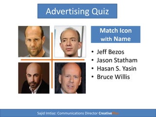 Sajid Imtiaz: Communications Director CreativePlus
Advertising Quiz
• Jeff Bezos
• Jason Statham
• Hasan S. Yasin
• Bruce Willis
Match Icon
with Personality
 