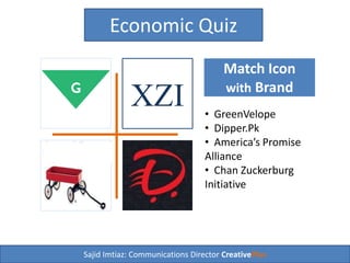 Sajid Imtiaz: Communications Director CreativePlus
Economic Quiz
• GreenVelope
• Dipper.Pk
• America’s Promise
Alliance
• Chan Zuckerburg
Initiative
Match Icon
with Brand
CZI
 
