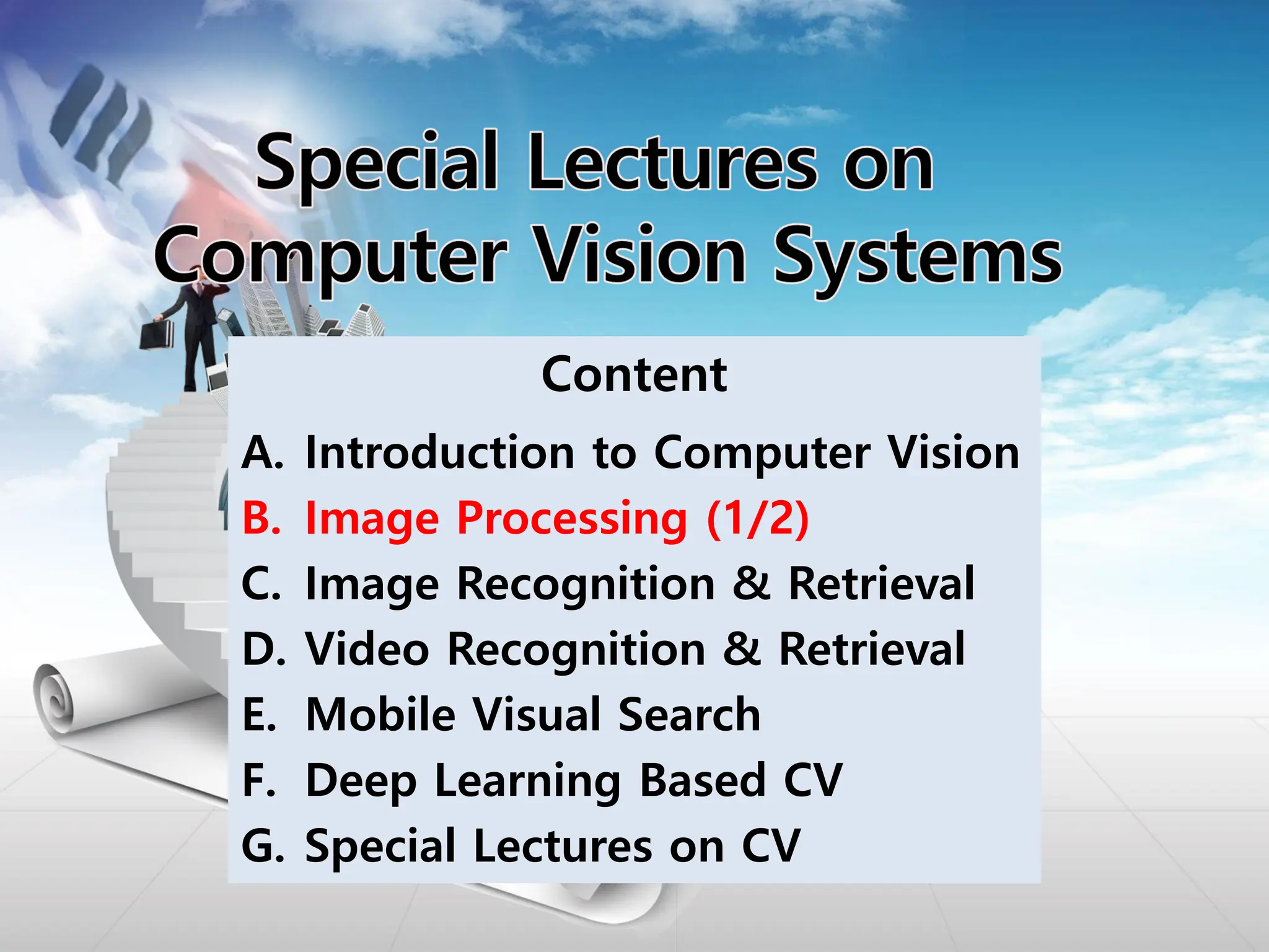 Content
A. Introduction to Computer Vision
B. Image Processing (1/2)
C. Image Recognition & Retrieval
D. Video Recognition & Retrieval
E. Mobile Visual Search
F. Deep Learning Based CV
G. Special Lectures on CV
 