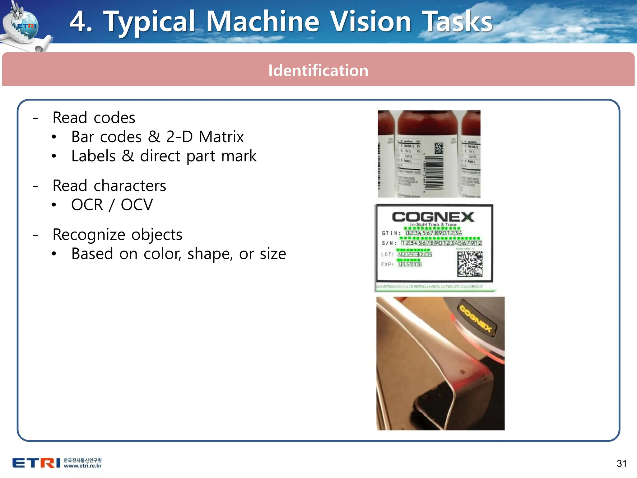 31
Identification
4. Typical Machine Vision Tasks
- Read codes
• Bar codes & 2-D Matrix
• Labels & direct part mark
- Read characters
• OCR / OCV
- Recognize objects
• Based on color, shape, or size
 
