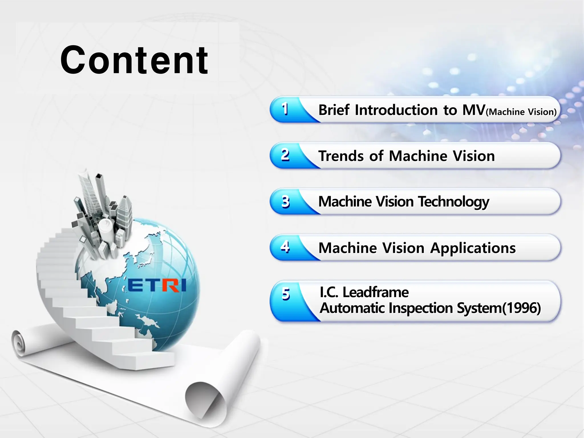 Trends of Machine Vision
Machine Vision Technology
Content
Brief Introduction to MV(Machine Vision)
Machine Vision Applications
I.C. Leadframe
Automatic Inspection System(1996)
 