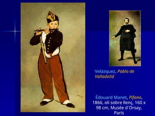 Édouard Manet, Pífano,
1866, oli sobre llenç, 160 x
98 cm, Musée d´Orsay,
París
Velázquez, Pablo de
Valladolid
 