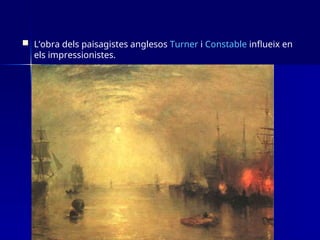  L’obra dels paisagistes anglesos Turner i Constable influeix en
els impressionistes.
 