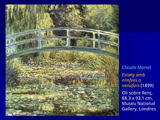 Claude Monet
Estany amb
nimfees o
nenúfars (1899)
Oli sobre llenç,
88,3 x 93,1 cm,
Museu National
Gallery, Londres
 