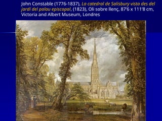 John Constable (1776-1837), La catedral de Salisbury vista des del
jardí del palau episcopal, (1823), Oli sobre llenç, 87’6 x 111’8 cm,
Victoria and Albert Museum, Londres
 