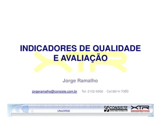 INDICADORES DE QUALIDADE
       E AVALIAÇÃO

                     Jorge Ramalho

  jorgeramalho@consiste.com.br   Tel: 2102-6956   Cel:8814-7080




                 UNIJORGE
 