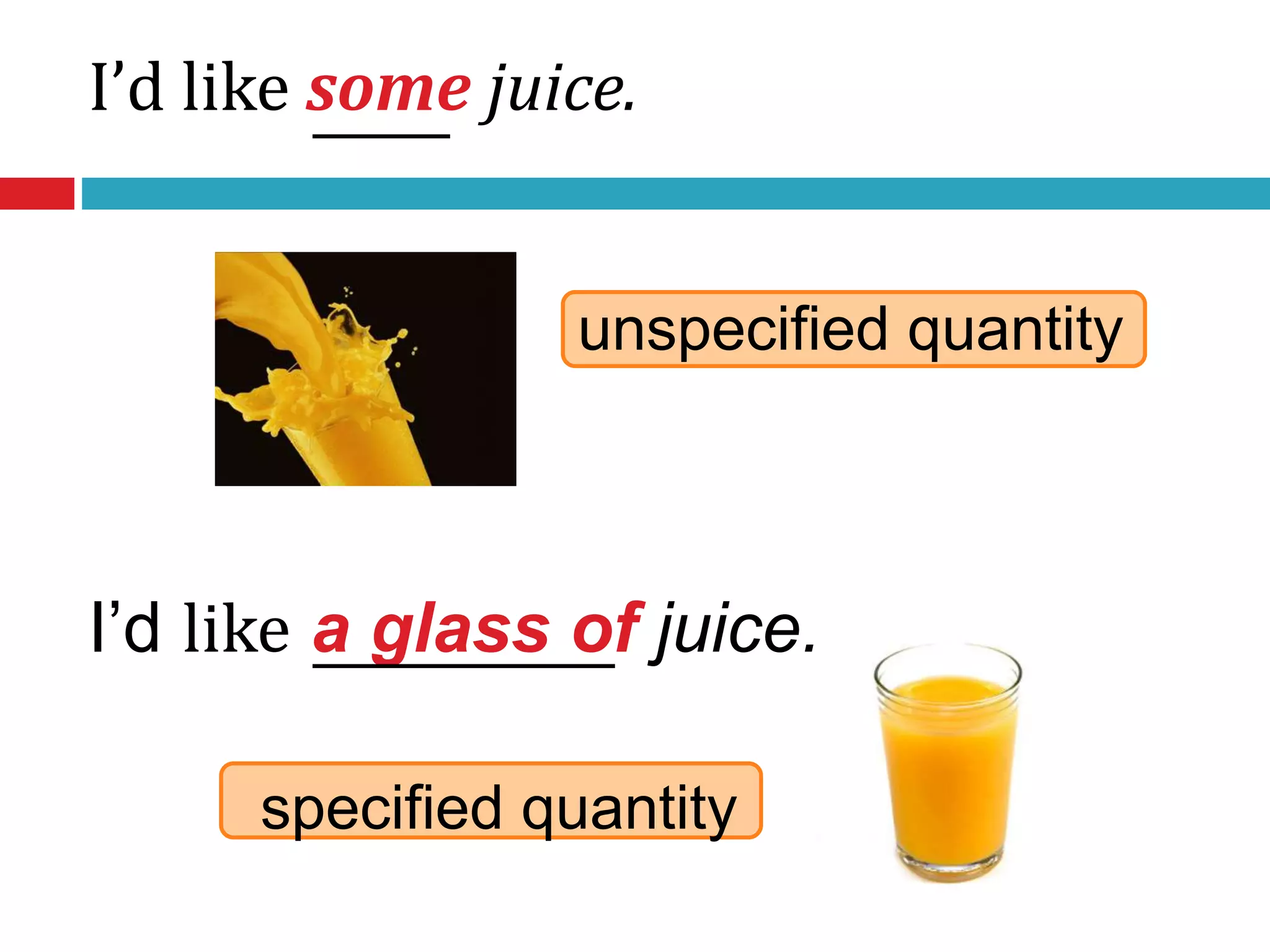 unspecified quantity
specified quantity
I’d like some juice.
I’d like a glass of juice.
 
