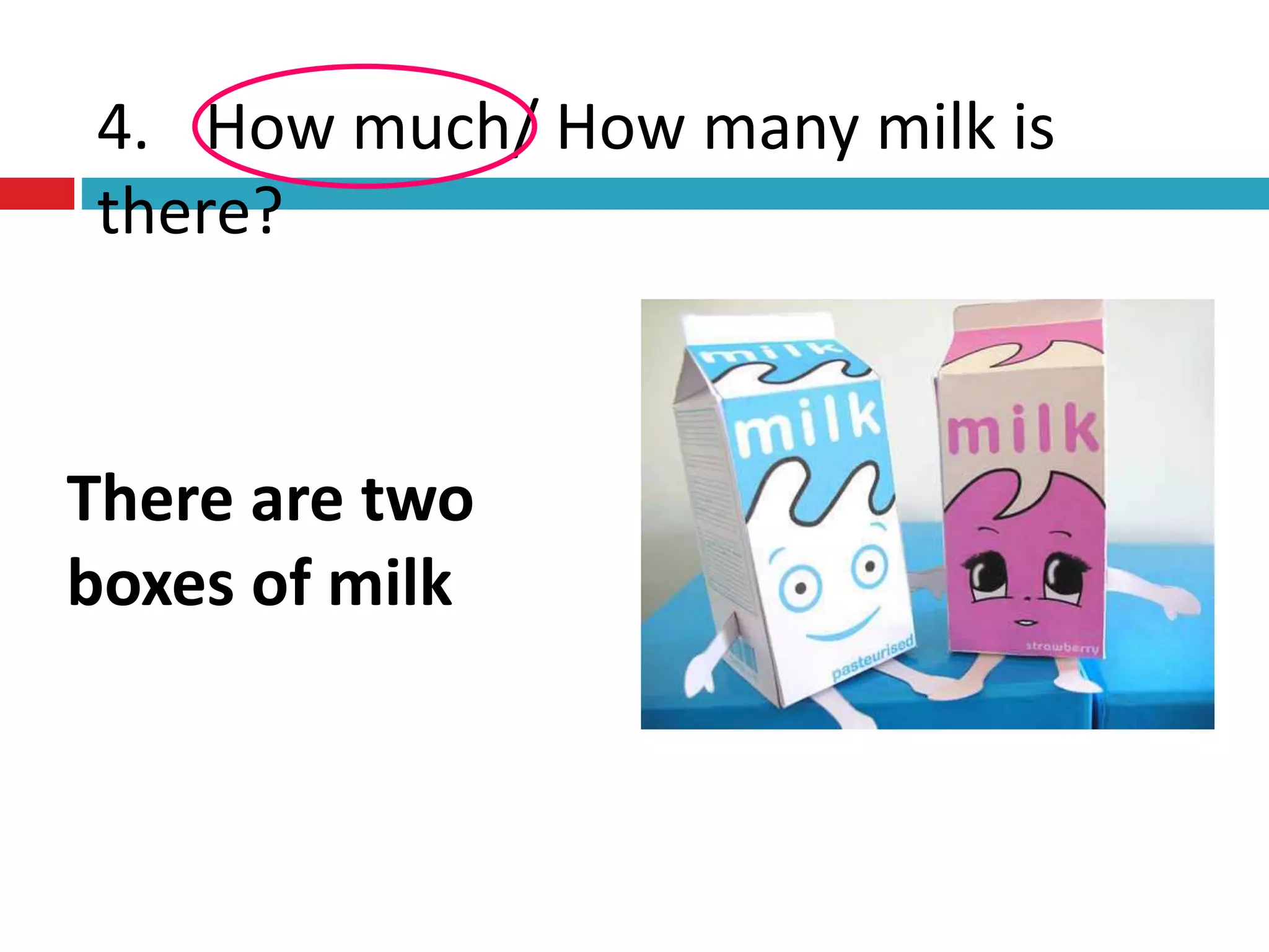 4. How much/ How many milk is
there?
There are two
boxes of milk
 