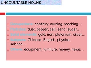  Occupations: dentistry, nursing, teaching…
 Particles: dust, pepper, salt, sand, sugar…
 Solid elements: gold, iron, plutonium, silver…
 Subjects: Chinese, English, physics,
science…
 Others: equipment, furniture, money, news…
UNCOUNTABLE NOUNS
 