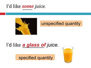 unspecified quantity
specified quantity
I’d like some juice.
I’d like a glass of juice.
 