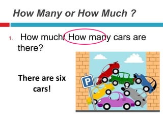1. How much/ How many cars are
there?
How Many or How Much ?
There are six
cars!
 