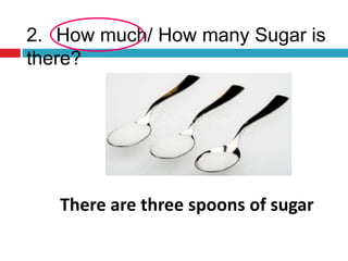 2. How much/ How many Sugar is
there?
There are three spoons of sugar
 