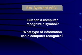 But can a computer recognize a symbol? What type of information can a computer recognize?  Bits, Bytes and ASCII 