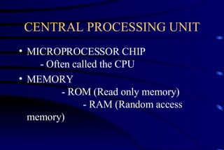 CENTRAL PROCESSING UNIT MICROPROCESSOR CHIP - Often called the CPU MEMORY - ROM (Read only memory) - RAM (Random access memory) 