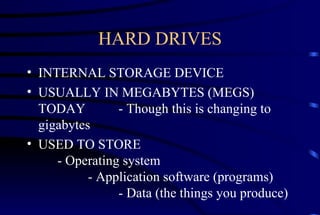 HARD DRIVES INTERNAL STORAGE DEVICE USUALLY IN MEGABYTES (MEGS) TODAY  - Though this is changing to gigabytes USED TO STORE  - Operating system  - Application software (programs)  - Data (the things you produce)  