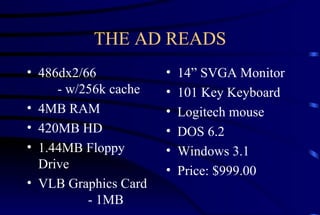 THE AD READS 486dx2/66 - w/256k cache 4MB RAM 420MB HD 1.44MB Floppy Drive VLB Graphics Card  - 1MB 14” SVGA Monitor 101 Key Keyboard Logitech mouse DOS 6.2 Windows 3.1 Price: $999.00 