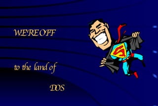 WE’RE OFF to the land of DOS 
