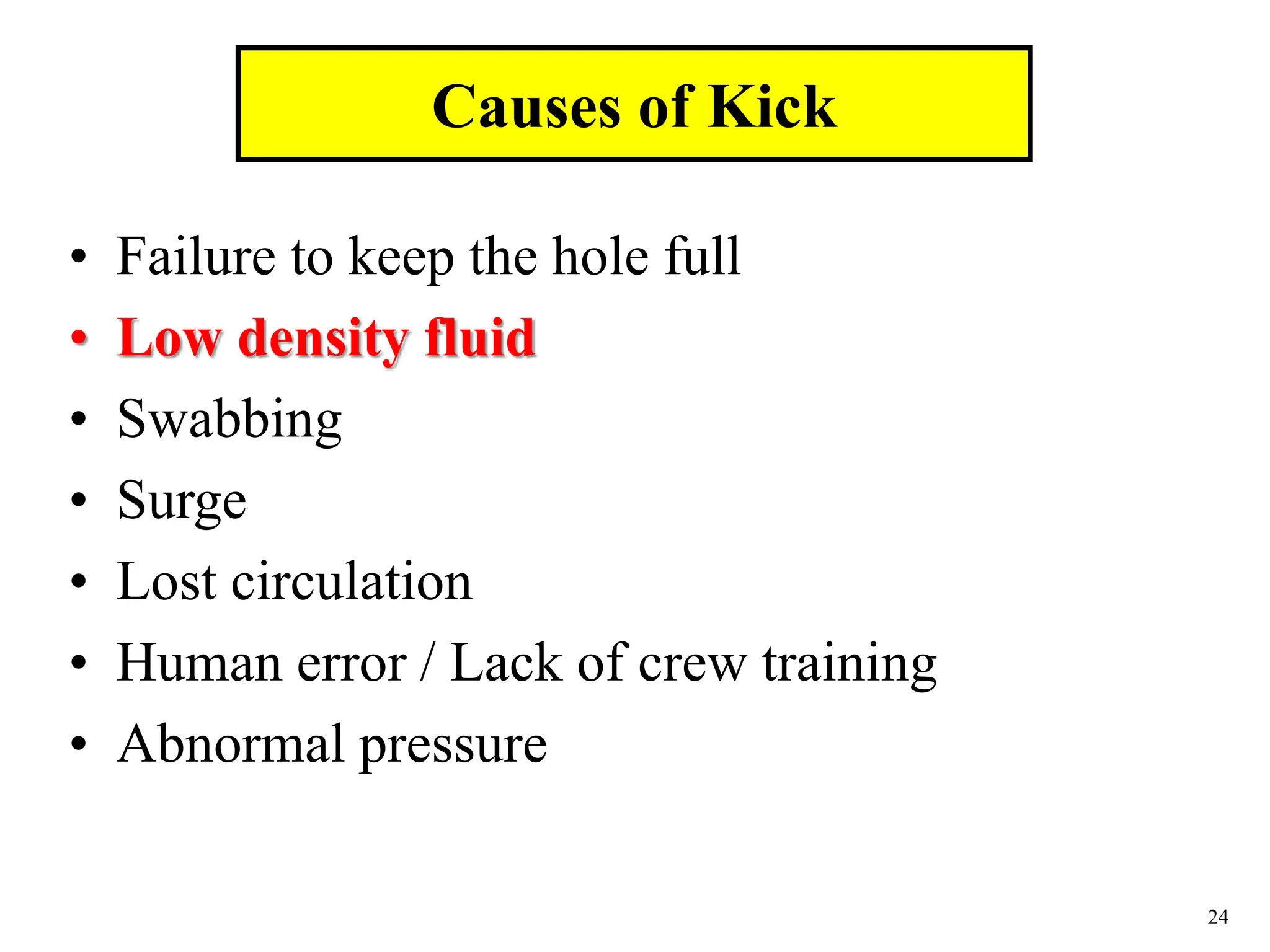 24
• Failure to keep the hole full
• Low density fluid
• Swabbing
• Surge
• Lost circulation
• Human error / Lack of crew training
• Abnormal pressure
Causes of Kick
 