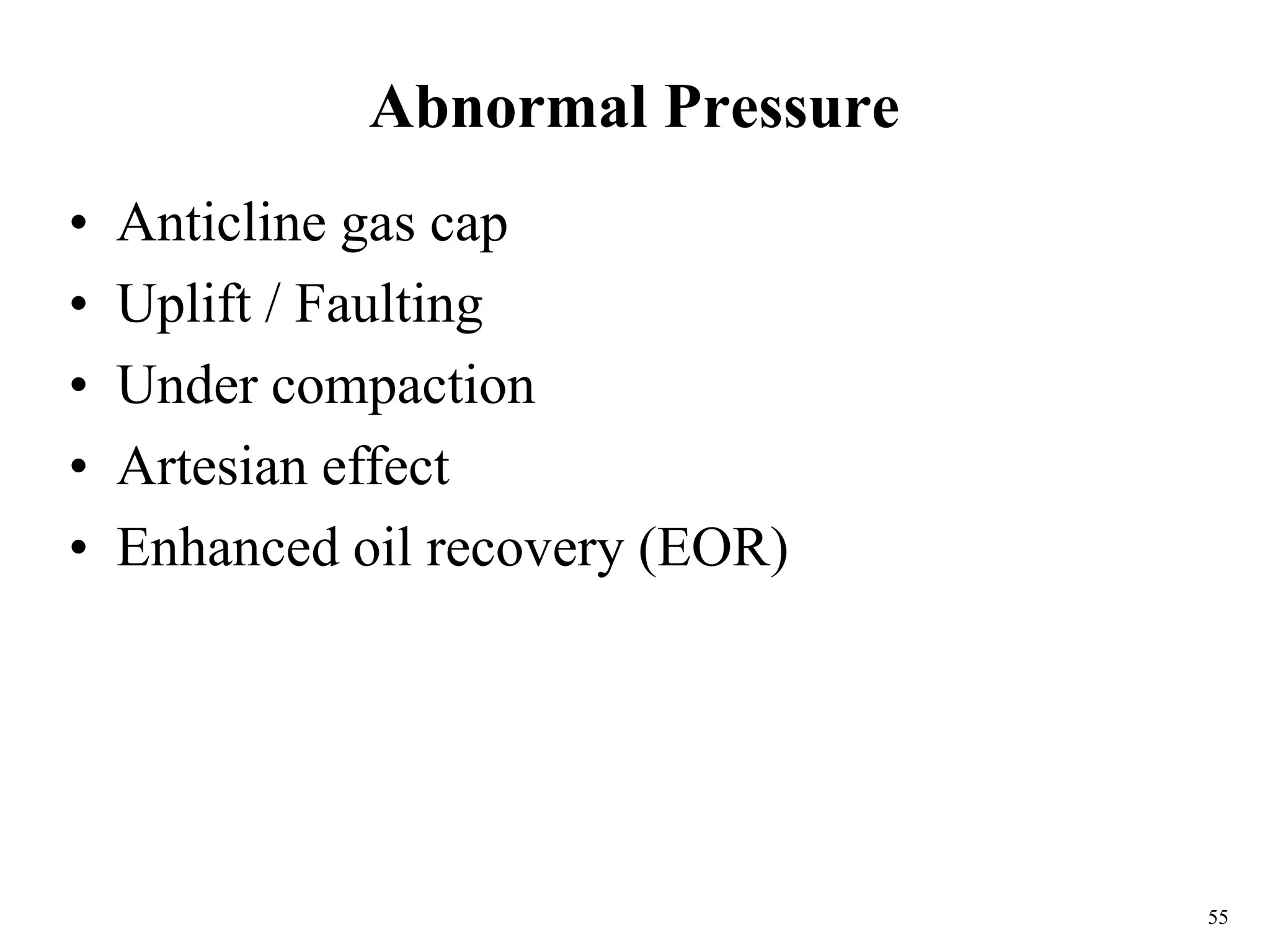 55
Abnormal Pressure
• Anticline gas cap
• Uplift / Faulting
• Under compaction
• Artesian effect
• Enhanced oil recovery (EOR)
 