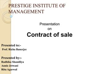 PRESTIGE INSTITUTE OF
     MANAGEMENT

                           Presentation
                               on
                       Contract of sale
Presented to:-
Prof. Richa Banerjee


Presented by:-
Radhika Shandilya
Annie Jetwani
Ritu Agarwal
 