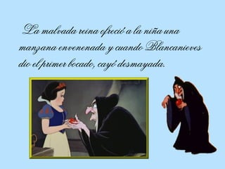 La malvada reina ofreció a la niña una manzana envenenada y cuando Blancanieves dio el primer bocado, cayó desmayada.  