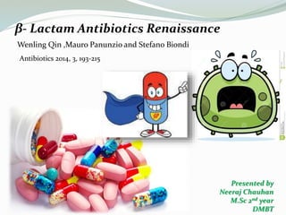 β- Lactam Antibiotics Renaissance
Wenling Qin ,Mauro Panunzio and Stefano Biondi
Antibiotics 2014, 3, 193-215
Presented by
Neeraj Chauhan
M.Sc 2nd year
DMBT
 