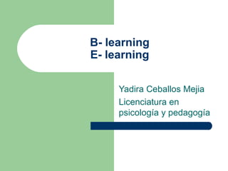 B- learning E- learning Yadira Ceballos Mejia Licenciatura en psicología y pedagogía 