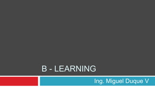 B - LEARNING
           Ing. Miguel Duque V
 