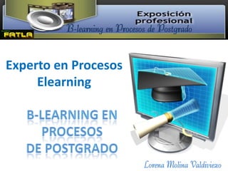 B-learning en Procesos de Postgrado


Experto en Procesos
     Elearning




                              Lorena Molina Valdiviezo
 