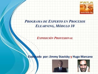 Programa de Experto en Procesos Elearning, Módulo 10Exposición Profesional Elaborado  por: Jimmy Staviskyy Hugo Marcano 