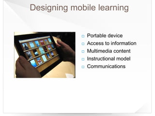 Designing mobile learning
 Portable device
 Access to information
 Multimedia content
 Instructional model
 Communications
 
