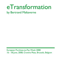 eTransformation by Bertrand Maltaverne European Purchase-to-Pay Week 2008 16 - 18 June, 2008, Crowne Plaza, Brussels, Belgium 