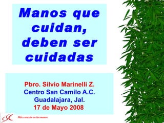 Manos que
 cuidan,
deben ser
cuidadas

    Pbro. Silvio Marinelli Z.
    Centro San Camilo A.C.
       Guadalajara, Jal.
      17 de Mayo 2008
Más corazón en las manos
 