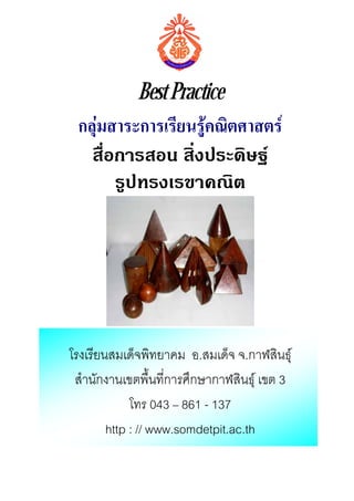 Best Practice
 กลุมสาระการเรียนรูคณิตศาสตร
                    
   สื่อการสอน สิ่งประดิษฐ
       รูปทรงเรขาคณิต




โรงเรียนสมเด็จพิทยาคม อ.สมเด็จ จ.กาฬสินธุ
 สํานักงานเขตพื้นที่การศึกษากาฬสินธุ เขต 3
             โทร 043 – 861 - 137
        http : // www.somdetpit.ac.th
 