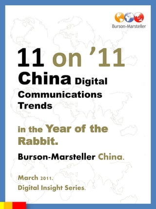11 on ’11
China Digital
Communications
Trends

    Year of the
in the
Rabbit.
Burson-Marsteller China.

March 2011.
Digital Insight Series.
 