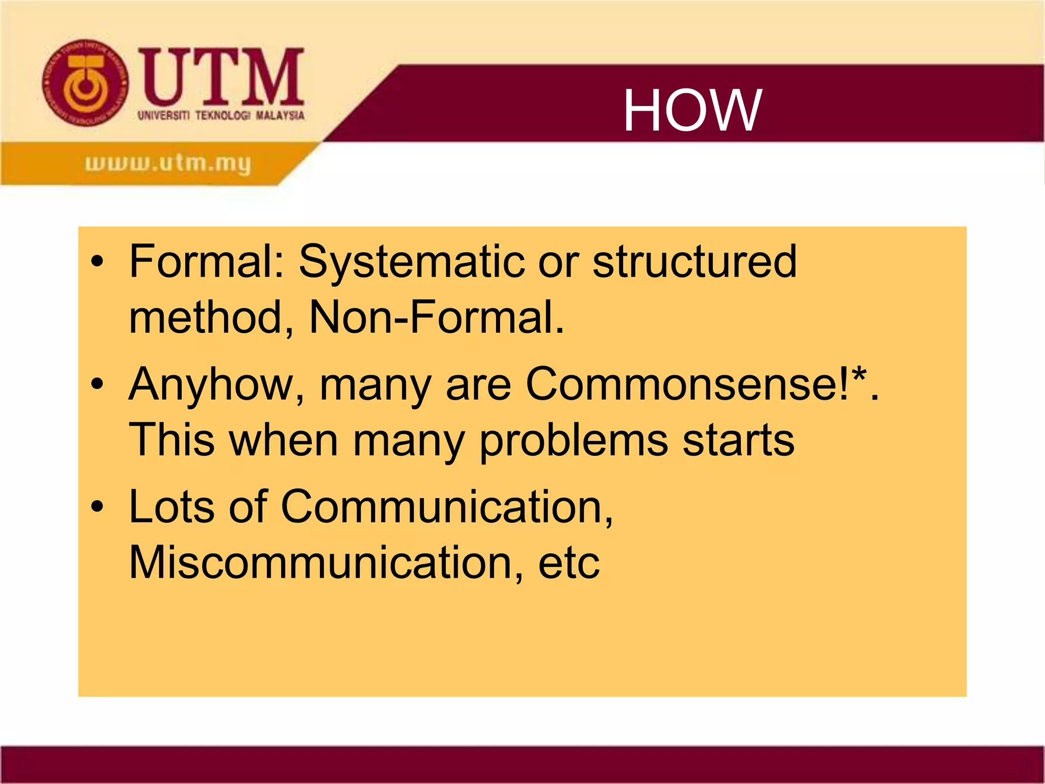 HOW

• Formal: Systematic or structured
  method, Non-Formal.
• Anyhow, many are Commonsense!*.
  This when many problems starts
• Lots of Communication,
  Miscommunication, etc
 