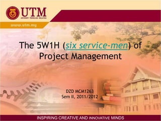 The 5W1H (six service-men) of
     Project Management


                 DZD MCM1263
               Sem II, 2011/2012



    INSPIRING CREATIVE AND INNOVATIVE MINDS
 