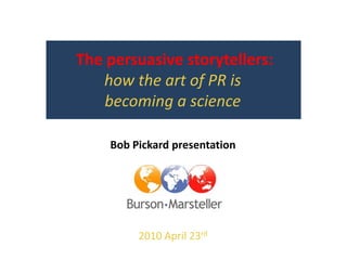  The persuasive storytellers:  how the art of PR is becoming a science Bob Pickard presentation 2010 May 20th 