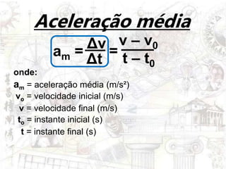 Δt
am =
Δv v – v0
t – t0
onde:
am = aceleração média (m/s²)
=
vo = velocidade inicial (m/s)
v = velocidade final (m/s)
to = instante inicial (s)
t = instante final (s)
Aceleração média
 