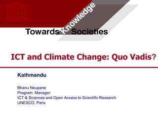 ICT and Climate Change: Quo Vadis?

 Kathmandu

 Bhanu Neupane
 Program Manager
 ICT & Sciences and Open Access to Scientific Research
 UNESCO, Paris


                                                         1
 