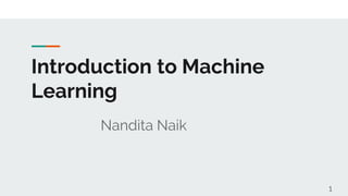 Introduction to Machine
Learning
Nandita Naik
1
 