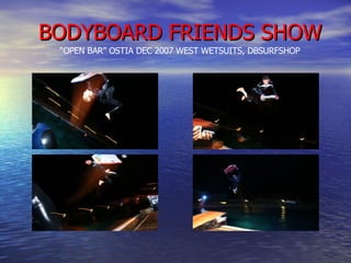 BODYBOARD FRIENDS SHOW “ OPEN BAR” OSTIA DEC 2007 WEST WETSUITS, DBSURFSHOP 