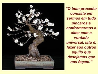“ O bom proceder consiste em sermos em tudo sinceros e conformarmos a alma com a vontade universal, isto é, fazer aos outros aquilo que desejamos que nos façam.” 