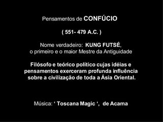 Pensamentos de  CONFÚCIO  (  551- 479 A.C. ) Nome verdadeiro:  KUNG FUTSÉ ,  o primeiro e o maior Mestre da Antiguidade  Filósofo e teórico político cujas idéias e  pensamentos exerceram profunda influência  sobre a civilização de toda a Ásia Oriental. Música:  ‘ Toscana Magic ‘,  de Acama   