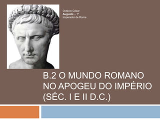 Octávio César
   Augusto – 1º
   Imperador de Roma




B.2 O MUNDO ROMANO
NO APOGEU DO IMPÉRIO
(SÉC. I E II D.C.)
 