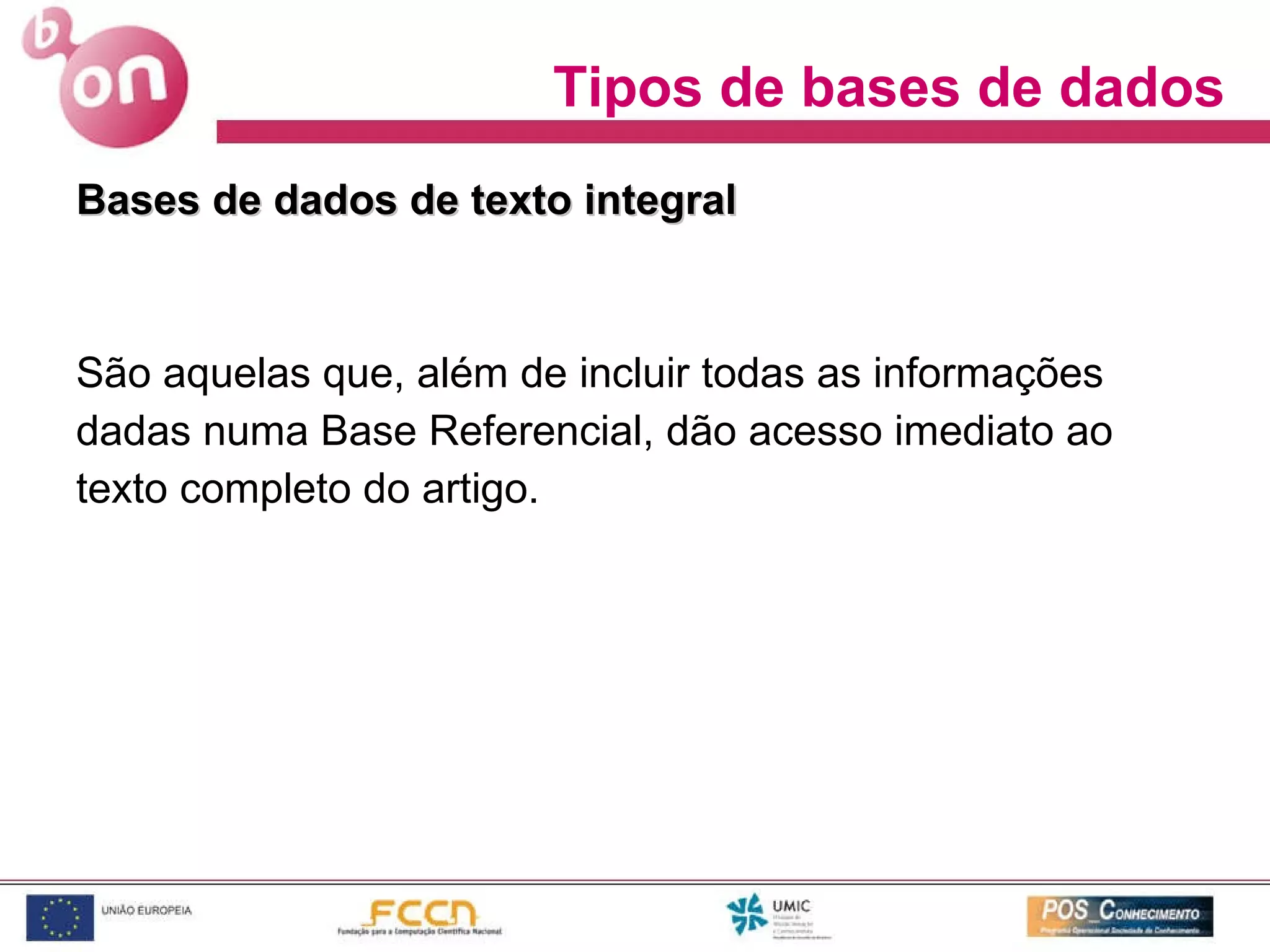 Bases de dados de texto integral São aquelas que, além de incluir todas as informações  dadas numa Base Referencial, dão acesso imediato ao texto completo do artigo. Tipos de bases de dados 