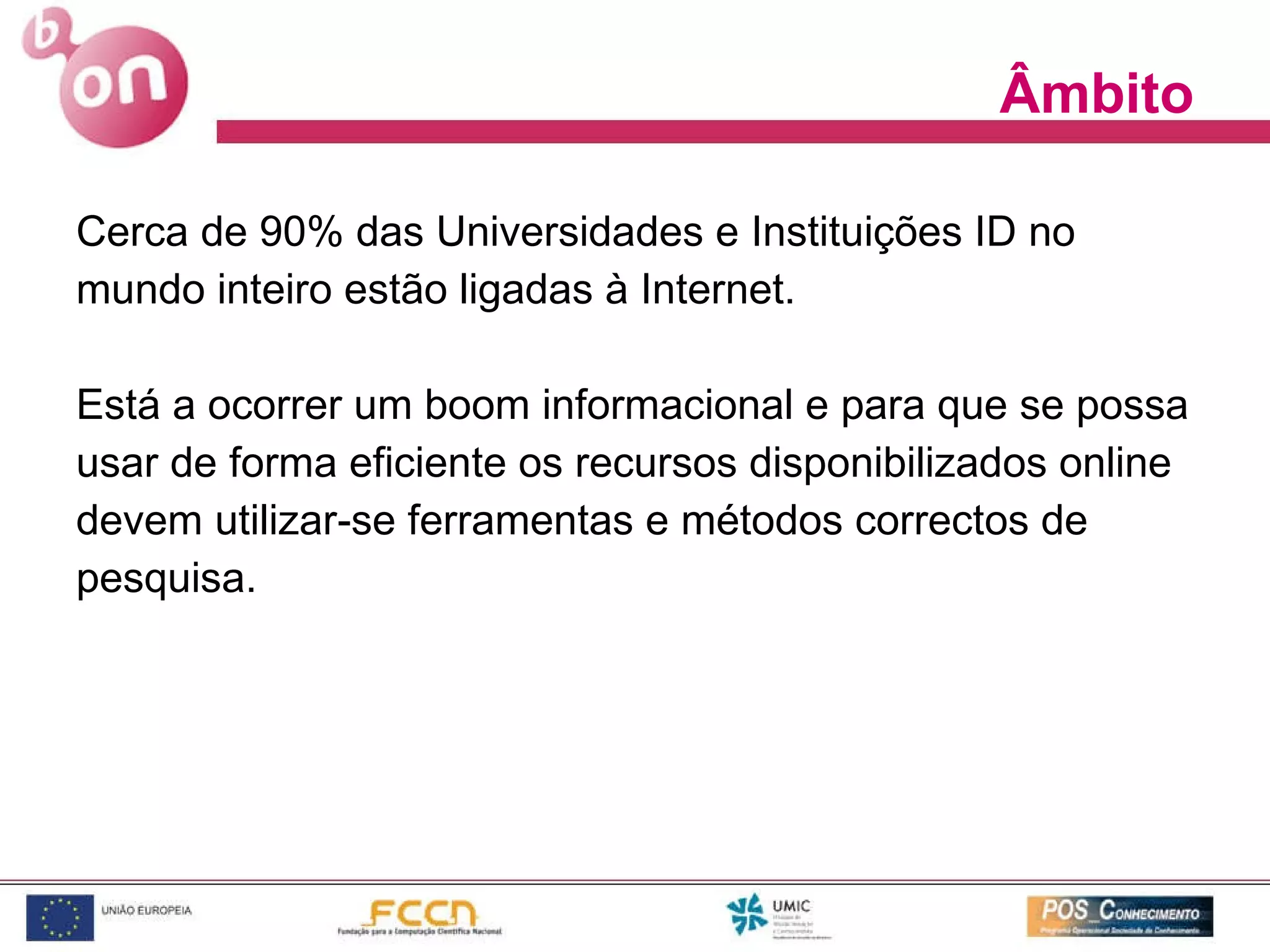 Âmbito Cerca de 90% das Universidades e Instituições ID no mundo inteiro estão ligadas à Internet. Está a ocorrer um boom informacional e para que se possa usar de forma eficiente os recursos disponibilizados online devem utilizar-se ferramentas e métodos correctos de pesquisa. 