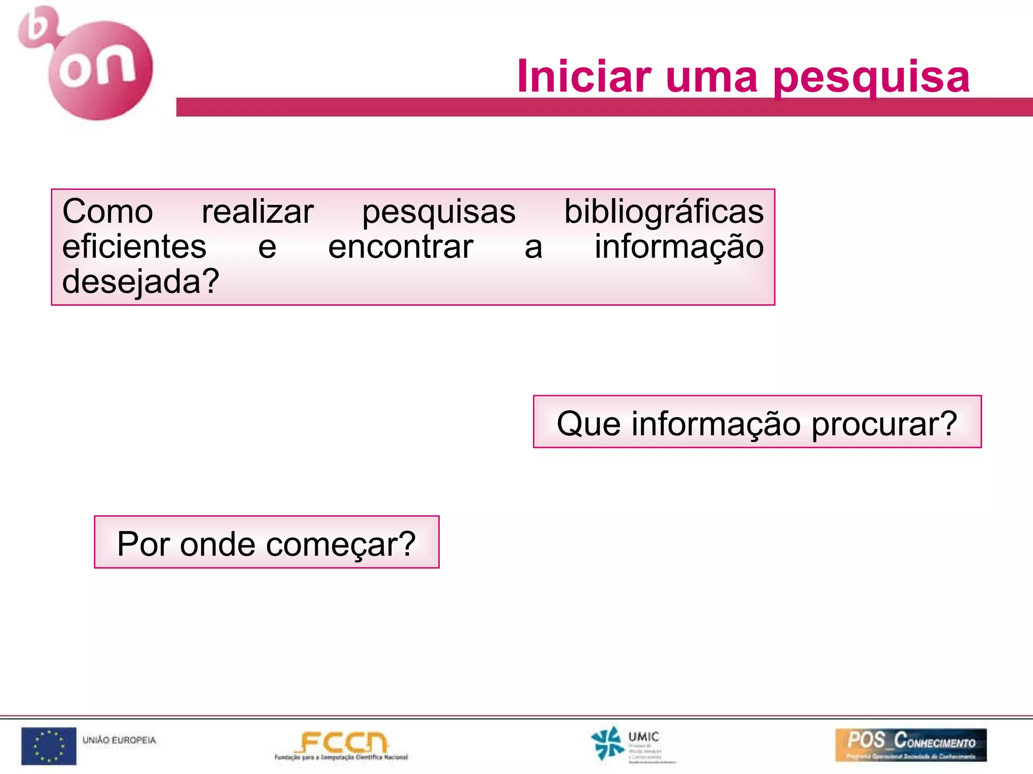 Iniciar uma pesquisa Como realizar pesquisas bibliográficas eficientes e encontrar a informação desejada?  Que informação procurar? Por onde começar? 
